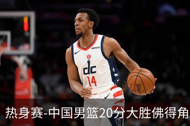 热身赛-中国男篮20分大胜佛得角 崔永熙18分